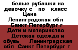 белые рубашки на девочку с 1 по 3 класс › Цена ­ 120 - Ленинградская обл., Санкт-Петербург г. Дети и материнство » Детская одежда и обувь   . Ленинградская обл.,Санкт-Петербург г.